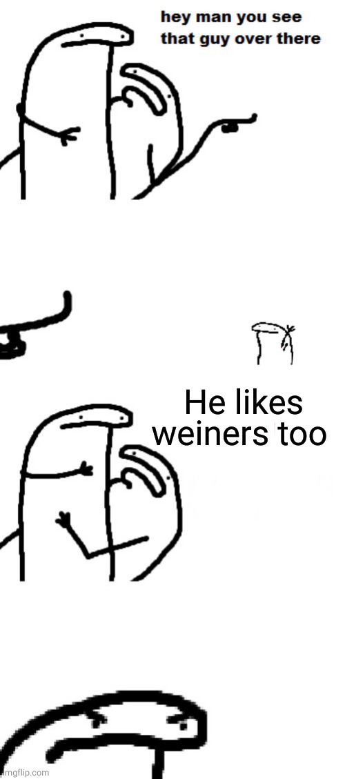 Hey man you see that guy over there | He likes weiners too | image tagged in hey man you see that guy over there | made w/ Imgflip meme maker