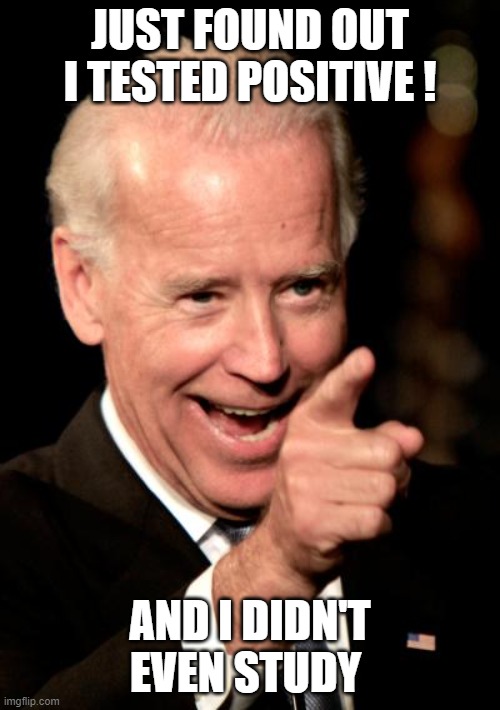 Biden didn't have to study! | JUST FOUND OUT I TESTED POSITIVE ! AND I DIDN'T EVEN STUDY | image tagged in memes,smilin biden | made w/ Imgflip meme maker