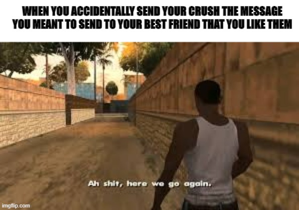 Ah shit here we go again | WHEN YOU ACCIDENTALLY SEND YOUR CRUSH THE MESSAGE YOU MEANT TO SEND TO YOUR BEST FRIEND THAT YOU LIKE THEM | image tagged in ah shit here we go again | made w/ Imgflip meme maker