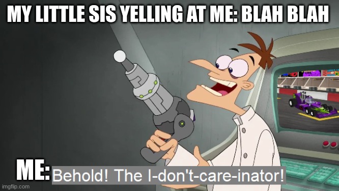 meme4 | MY LITTLE SIS YELLING AT ME: BLAH BLAH; ME: | image tagged in the i don't care inator | made w/ Imgflip meme maker