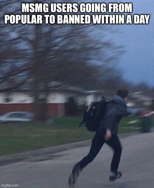 Running man | MSMG USERS GOING FROM POPULAR TO BANNED WITHIN A DAY | image tagged in running man | made w/ Imgflip meme maker