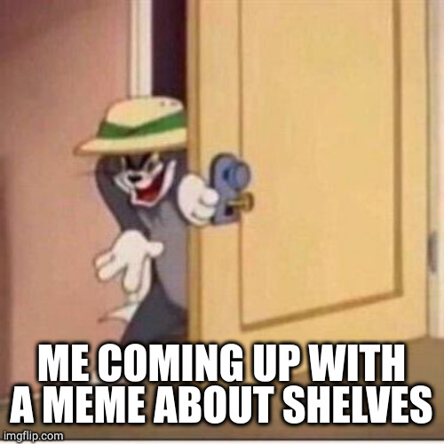 Sneaky tom | ME COMING UP WITH A MEME ABOUT SHELVES | image tagged in sneaky tom | made w/ Imgflip meme maker