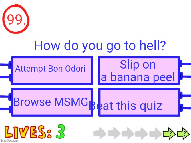 Beat this quiz wasn't supposed to be out of its box | 99. How do you go to hell? Slip on a banana peel; Attempt Bon Odori; Browse MSMG; Beat this quiz | image tagged in blank the impossible quiz question | made w/ Imgflip meme maker