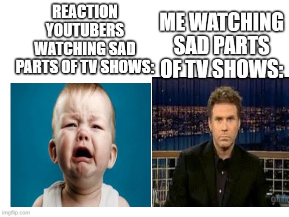 Blank White Template | REACTION YOUTUBERS WATCHING SAD PARTS OF TV SHOWS:; ME WATCHING SAD PARTS OF TV SHOWS: | image tagged in blank white template | made w/ Imgflip meme maker