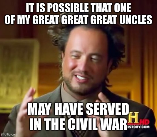 Ancient Aliens Meme | IT IS POSSIBLE THAT ONE OF MY GREAT GREAT GREAT UNCLES; MAY HAVE SERVED IN THE CIVIL WAR | image tagged in memes,ancient aliens | made w/ Imgflip meme maker