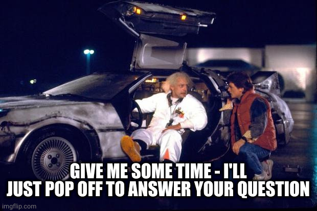 Back to the future | GIVE ME SOME TIME - I'LL JUST POP OFF TO ANSWER YOUR QUESTION | image tagged in back to the future | made w/ Imgflip meme maker