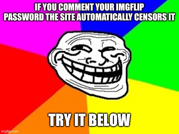 Troll Face Colored | IF YOU COMMENT YOUR IMGFLIP PASSWORD THE SITE AUTOMATICALLY CENSORS IT; TRY IT BELOW | image tagged in memes,troll face colored | made w/ Imgflip meme maker