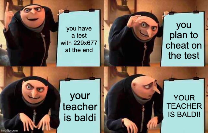 BALDI! |  you have a test with 229x677 at the end; you plan to cheat on the test; your teacher is baldi; YOUR TEACHER IS BALDI! | image tagged in memes,gru's plan,test,baldi,math | made w/ Imgflip meme maker