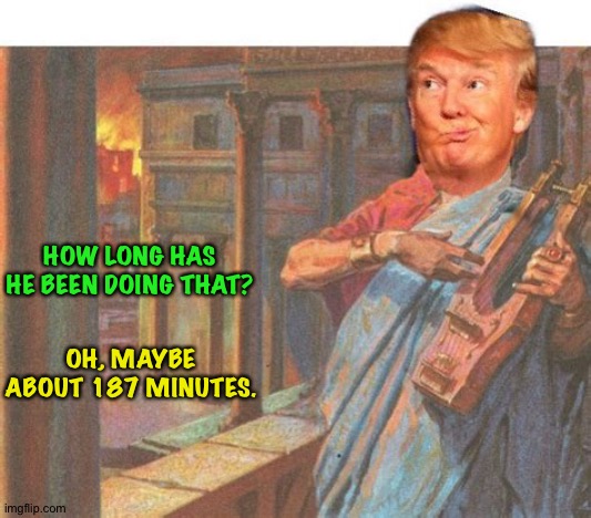Trump channeling Nero | HOW LONG HAS HE BEEN DOING THAT? OH, MAYBE ABOUT 187 MINUTES. | image tagged in trump as nero | made w/ Imgflip meme maker