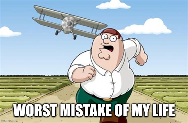 Worst mistake of my life | WORST MISTAKE OF MY LIFE | image tagged in worst mistake of my life | made w/ Imgflip meme maker