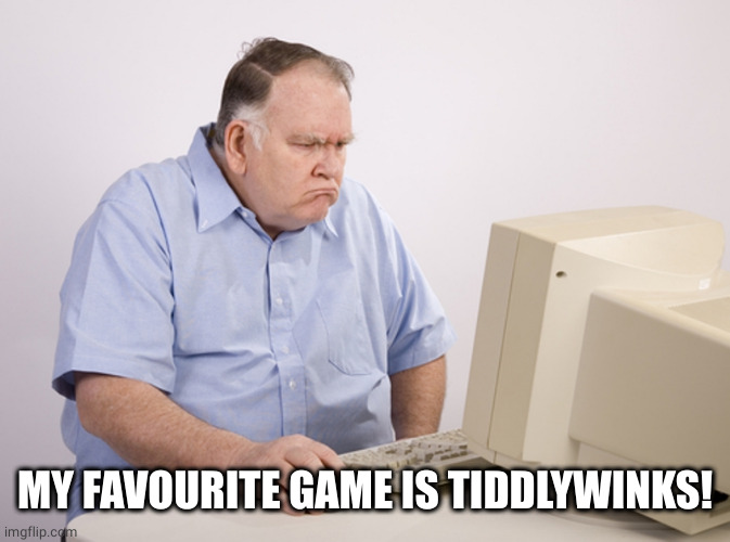 Angry Old Boomer | MY FAVOURITE GAME IS TIDDLYWINKS! | image tagged in angry old boomer | made w/ Imgflip meme maker