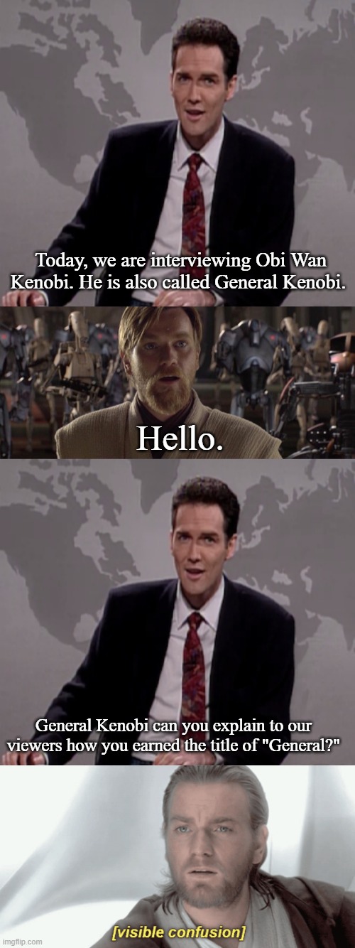 Interview with General Kenobi | Today, we are interviewing Obi Wan Kenobi. He is also called General Kenobi. Hello. General Kenobi can you explain to our viewers how you earned the title of "General?" | image tagged in norm macdonald punchline,general kenobi hello there,obi-wan visible confusion,memes,star wars | made w/ Imgflip meme maker