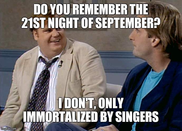 What's special about 9/21? | DO YOU REMEMBER THE 21ST NIGHT OF SEPTEMBER? I DON'T, ONLY IMMORTALIZED BY SINGERS | image tagged in remember that time,reference | made w/ Imgflip meme maker