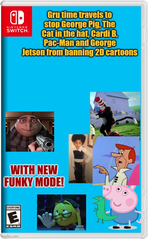 The perfect game exi- | Gru time travels to stop George Pig, The Cat in the hat, Cardi B, Pac-Man and George Jetson from banning 2D cartoons; WITH NEW FUNKY MODE! | image tagged in nintendo switch,fake,gru meme,young cardi b | made w/ Imgflip meme maker