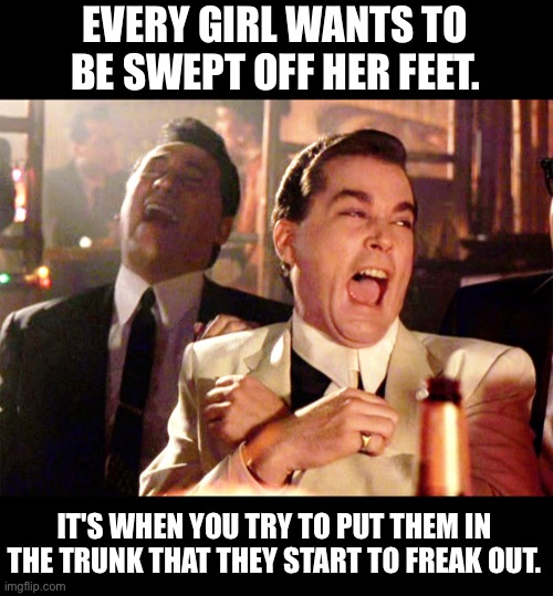 Swept |  EVERY GIRL WANTS TO BE SWEPT OFF HER FEET. IT'S WHEN YOU TRY TO PUT THEM IN THE TRUNK THAT THEY START TO FREAK OUT. | image tagged in goodfellas laugh | made w/ Imgflip meme maker