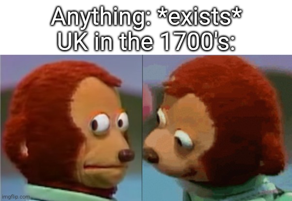 monkey puppet the 2nd | Anything: *exists*
UK in the 1700's: | image tagged in monkey puppet the 2nd | made w/ Imgflip meme maker