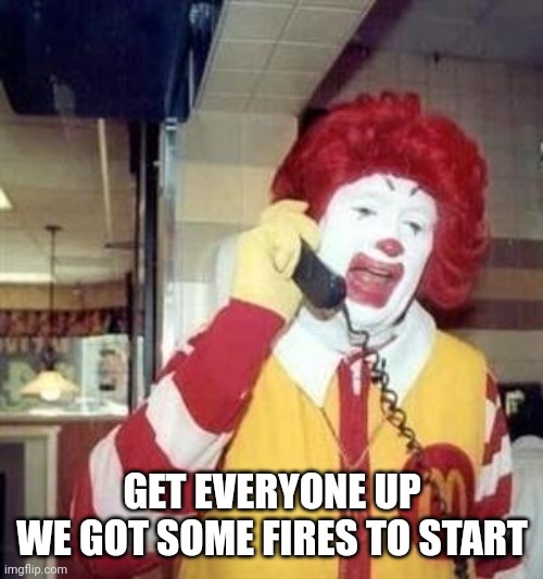 Ronald McDonald Temp | GET EVERYONE UP
WE GOT SOME FIRES TO START | image tagged in ronald mcdonald temp | made w/ Imgflip meme maker