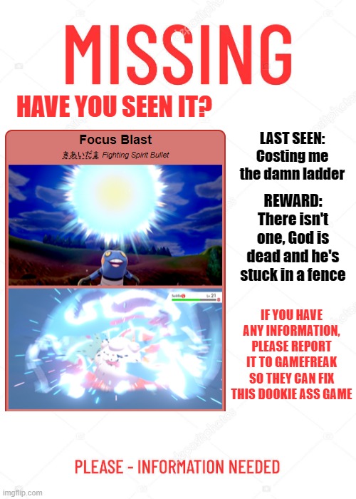 Focus Miss | HAVE YOU SEEN IT? LAST SEEN: Costing me the damn ladder; REWARD: There isn't one, God is dead and he's stuck in a fence; IF YOU HAVE ANY INFORMATION, PLEASE REPORT IT TO GAMEFREAK SO THEY CAN FIX THIS DOOKIE ASS GAME | image tagged in pokemon | made w/ Imgflip meme maker