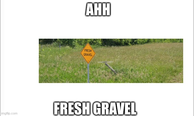 white background | AHH; FRESH GRAVEL | image tagged in white background | made w/ Imgflip meme maker