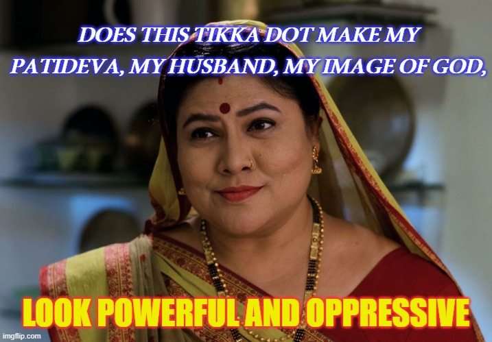 Does this tikka dot make my patideva, my husband, my image of God, look powerful and oppressive | DOES THIS TIKKA DOT MAKE MY PATIDEVA, MY HUSBAND, MY IMAGE OF GOD, LOOK POWERFUL AND OPPRESSIVE | image tagged in moti baa | made w/ Imgflip meme maker