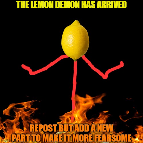 The Lemon Demon is here! Give the link to the reposted version in the comments | THE LEMON DEMON HAS ARRIVED; REPOST BUT ADD A NEW PART TO MAKE IT MORE FEARSOME | image tagged in blank black template,lemon demon,repost | made w/ Imgflip meme maker