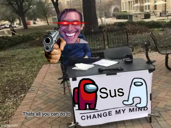 Among us be like | Sus; Thats all you can do to | image tagged in memes,change my mind | made w/ Imgflip meme maker