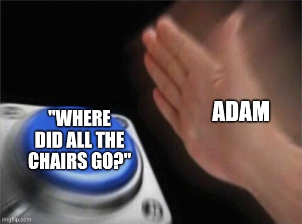 the hell | ADAM; "WHERE DID ALL THE CHAIRS GO?" | image tagged in memes,blank nut button | made w/ Imgflip meme maker