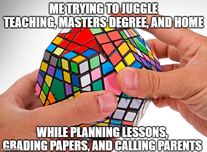 Me trying to teach | ME TRYING TO JUGGLE TEACHING, MASTERS DEGREE, AND HOME; WHILE PLANNING LESSONS, GRADING PAPERS, AND CALLING PARENTS | image tagged in rubix cube | made w/ Imgflip meme maker