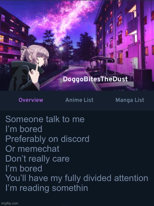 Doggos AniList temp ver2 | Someone talk to me 
I’m bored
Preferably on discord 
Or memechat
Don’t really care
I’m bored
You’ll have my fully divided attention
I’m reading somethin | image tagged in doggos animix temp ver2 | made w/ Imgflip meme maker