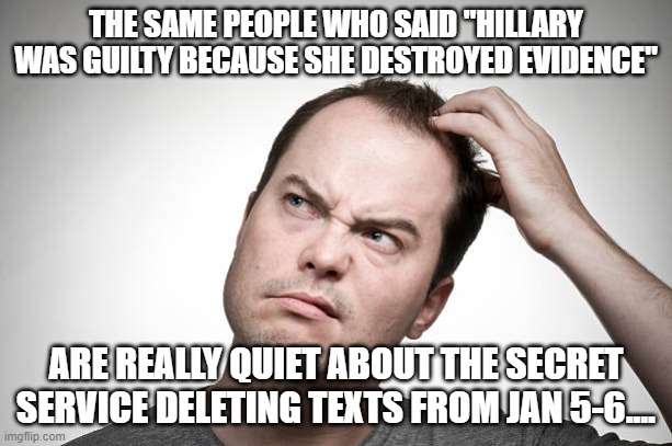 confused | THE SAME PEOPLE WHO SAID "HILLARY WAS GUILTY BECAUSE SHE DESTROYED EVIDENCE"; ARE REALLY QUIET ABOUT THE SECRET SERVICE DELETING TEXTS FROM JAN 5-6.... | image tagged in confused | made w/ Imgflip meme maker