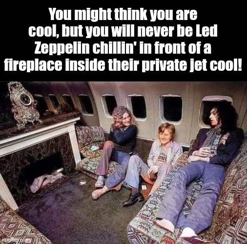 Fire in the Sky | You might think you are cool, but you will never be Led Zeppelin chillin' in front of a fireplace inside their private jet cool! | image tagged in led zeppelin,jet,fireplace,you may be cool,rock and roll,gods | made w/ Imgflip meme maker