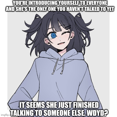 Crappy prompt but I'm bored and I enjoy Danganronpa. This is V1, knowledge is recommended | YOU'RE INTRODUCING YOURSELF TO EVERYONE AND SHE'S THE ONLY ONE YOU HAVEN'T TALKED TO YET; IT SEEMS SHE JUST FINISHED TALKING TO SOMEONE ELSE. WDYD? | made w/ Imgflip meme maker