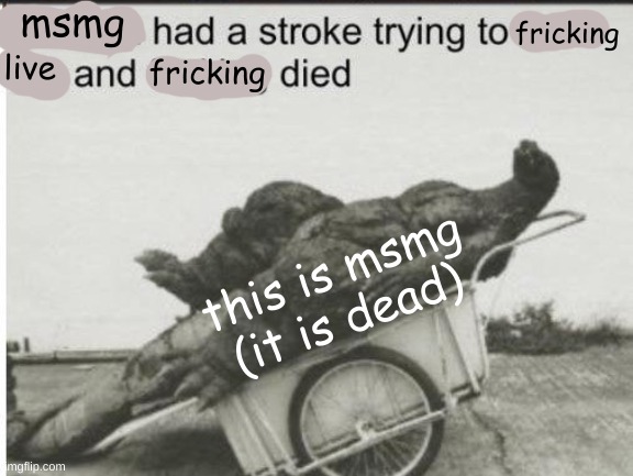 msmg be dead right now | msmg; fricking; live; fricking; this is msmg (it is dead) | image tagged in godzilla | made w/ Imgflip meme maker