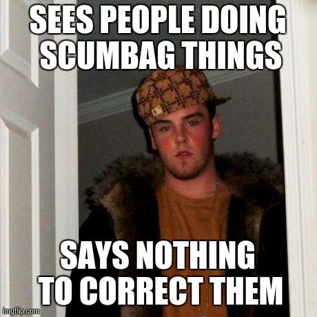 Scumbag Steve | SEES PEOPLE DOING SCUMBAG THINGS SAYS NOTHING TO CORRECT THEM | image tagged in memes,scumbag steve | made w/ Imgflip meme maker