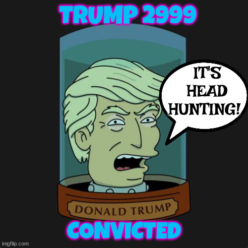 Trump convicted! | TRUMP 2999; IT'S HEAD HUNTING! CONVICTED | image tagged in donald trump,futurama,head hunting,maga,criminal | made w/ Imgflip meme maker