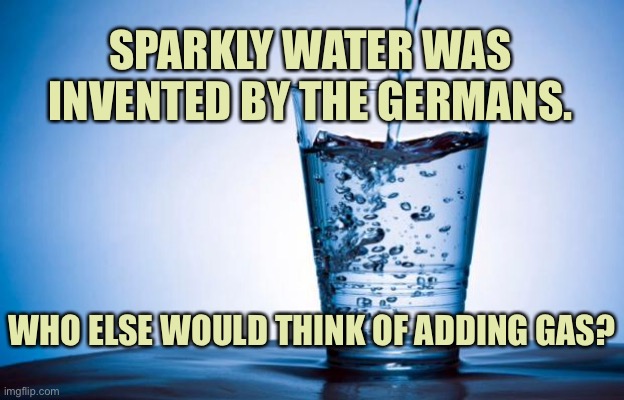 Sparkling water | SPARKLY WATER WAS INVENTED BY THE GERMANS. WHO ELSE WOULD THINK OF ADDING GAS? | image tagged in water,sparkling,invented by,germany,who else,add gas | made w/ Imgflip meme maker