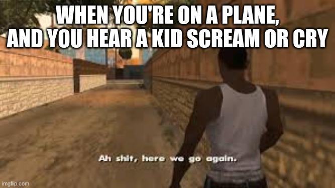 So relatable |  WHEN YOU'RE ON A PLANE, AND YOU HEAR A KID SCREAM OR CRY | image tagged in ah shit here we go again | made w/ Imgflip meme maker