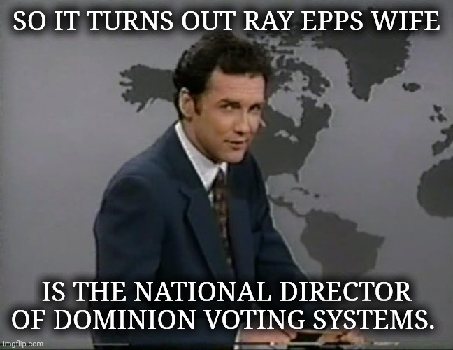 Well look at that. | SO IT TURNS OUT RAY EPPS WIFE; IS THE NATIONAL DIRECTOR OF DOMINION VOTING SYSTEMS. | image tagged in memes | made w/ Imgflip meme maker