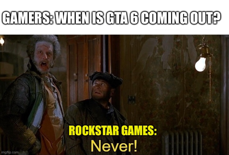 GTA 6 Is Never Coming Out | GAMERS: WHEN IS GTA 6 COMING OUT? ROCKSTAR GAMES: | image tagged in home alone never template,gta6,grand theft auto,rockstar games,never | made w/ Imgflip meme maker