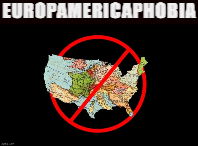 Europamericaphobia | EUROPAMERICAPHOBIA | image tagged in europamericophobia,europe,america,phobia | made w/ Imgflip meme maker