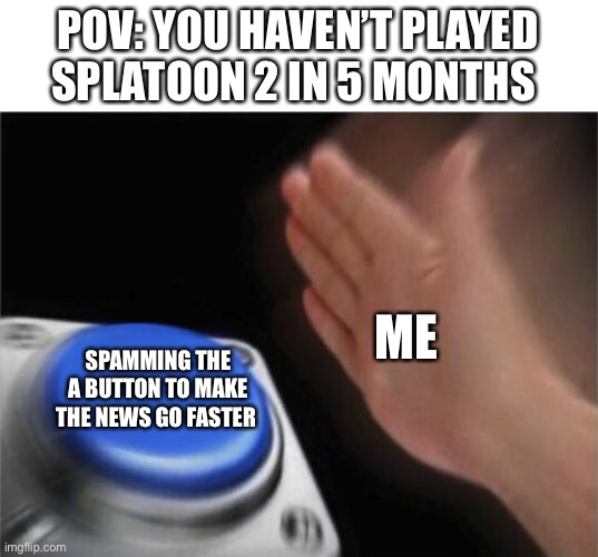 Nintendo needs to add a skip the news button or a option in the settings to disable it | POV: YOU HAVEN’T PLAYED SPLATOON 2 IN 5 MONTHS; ME; SPAMMING THE A BUTTON TO MAKE THE NEWS GO FASTER | image tagged in memes,blank nut button,splatoon 2,nintendo | made w/ Imgflip meme maker
