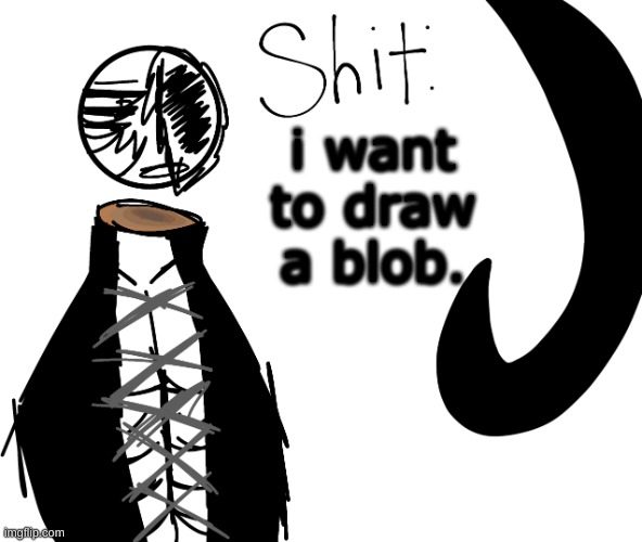 i want to draw a blob. | image tagged in shit | made w/ Imgflip meme maker