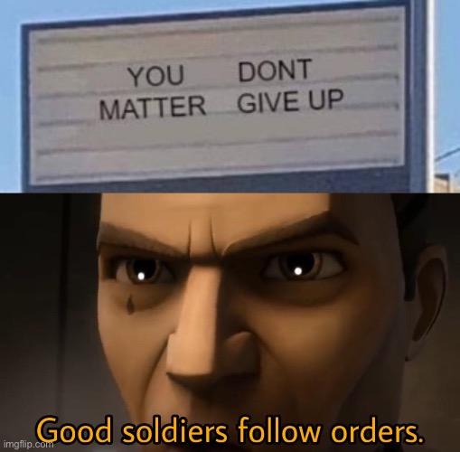 You don’t matter, give up | image tagged in good soldiers follow orders | made w/ Imgflip meme maker