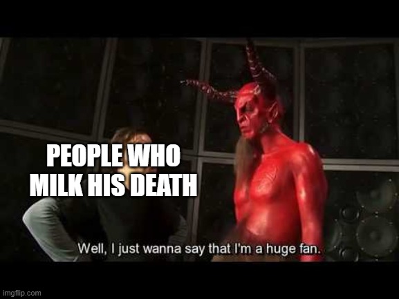 PEOPLE WHO MILK HIS DEATH | image tagged in i just wanna say that i'm a huge fan | made w/ Imgflip meme maker