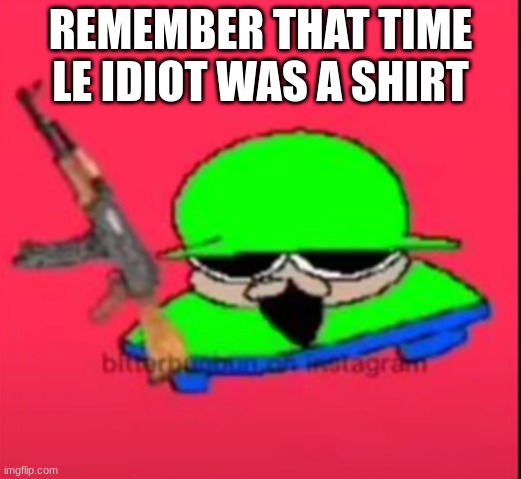 brobgunal | REMEMBER THAT TIME LE IDIOT WAS A SHIRT | image tagged in brobgunal | made w/ Imgflip meme maker