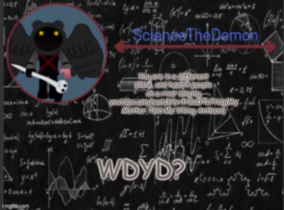 Science's template for scientists | You are in a different plane, and hear 4 people on a river singing youtube.com/watch?v=frBuDTLPtUg(My Mother Told Me Viking Anthem); WDYD? | image tagged in science's template for scientists | made w/ Imgflip meme maker