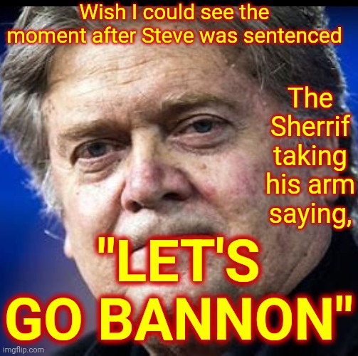 Let's go Bannon | Wish I could see the moment after Steve was sentenced; The Sherrif taking his arm saying, "LET'S GO BANNON" | image tagged in memes,let's go bannon,steve bannon,loser,trumpublican terrorist,insurrectionist | made w/ Imgflip meme maker