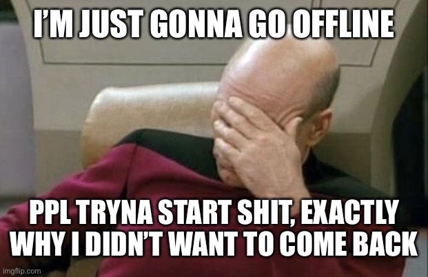 Captain Picard Facepalm Meme | I’M JUST GONNA GO OFFLINE; PPL TRYNA START SHIT, EXACTLY WHY I DIDN’T WANT TO COME BACK | image tagged in memes,captain picard facepalm | made w/ Imgflip meme maker