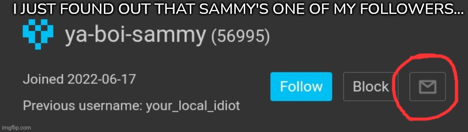 Oh hell no- | I JUST FOUND OUT THAT SAMMY'S ONE OF MY FOLLOWERS... | image tagged in idk,stuff,s o u p,carck | made w/ Imgflip meme maker