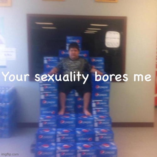 Your politics bore me (no message) | Your sexuality bores me | image tagged in your politics bore me no message | made w/ Imgflip meme maker